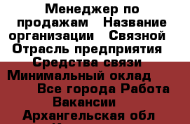 Менеджер по продажам › Название организации ­ Связной › Отрасль предприятия ­ Средства связи › Минимальный оклад ­ 25 000 - Все города Работа » Вакансии   . Архангельская обл.,Коряжма г.